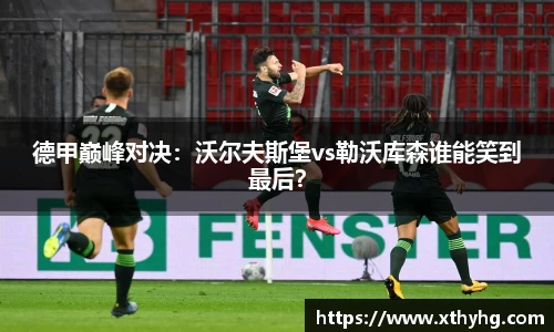 德甲巅峰对决：沃尔夫斯堡vs勒沃库森谁能笑到最后？