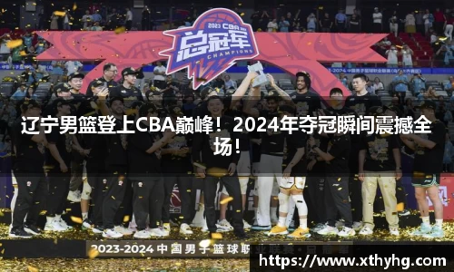辽宁男篮登上CBA巅峰！2024年夺冠瞬间震撼全场！