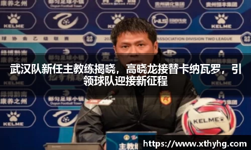 武汉队新任主教练揭晓，高晓龙接替卡纳瓦罗，引领球队迎接新征程