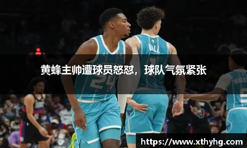 黄蜂主帅遭球员怒怼，球队气氛紧张