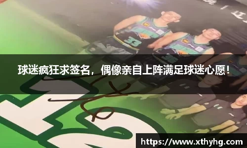 球迷疯狂求签名，偶像亲自上阵满足球迷心愿！