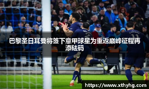 巴黎圣日耳曼将签下意甲球星为重返巅峰征程再添砝码