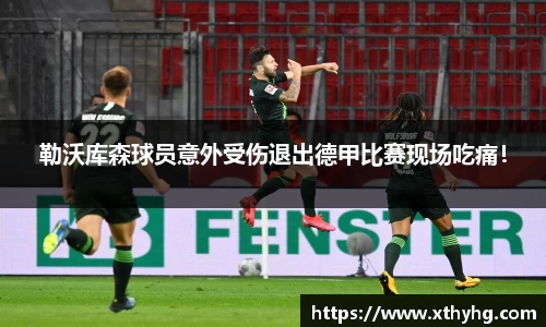勒沃库森球员意外受伤退出德甲比赛现场吃痛！