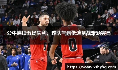 公牛连续五场失利，球队气氛低迷备战难题突显