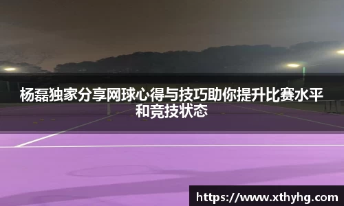 杨磊独家分享网球心得与技巧助你提升比赛水平和竞技状态