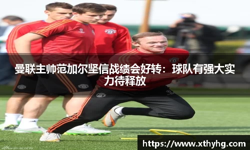 曼联主帅范加尔坚信战绩会好转：球队有强大实力待释放