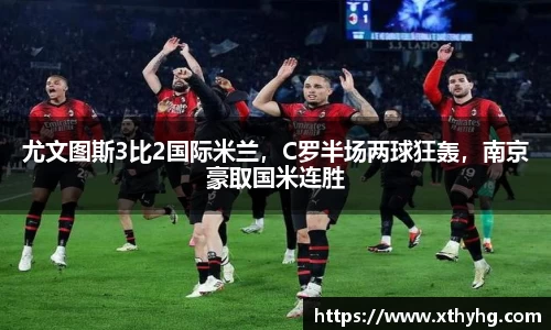 尤文图斯3比2国际米兰，C罗半场两球狂轰，南京豪取国米连胜