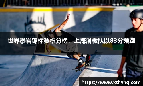 世界攀岩锦标赛积分榜：上海滑板队以83分领跑
