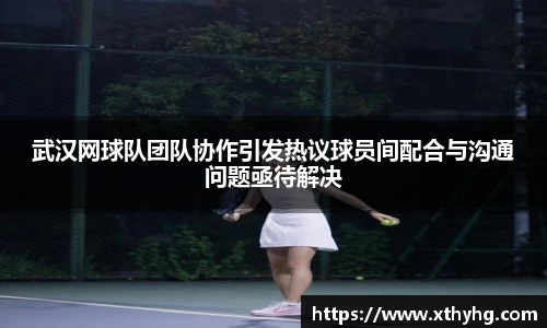 武汉网球队团队协作引发热议球员间配合与沟通问题亟待解决
