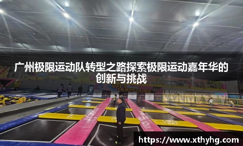 广州极限运动队转型之路探索极限运动嘉年华的创新与挑战