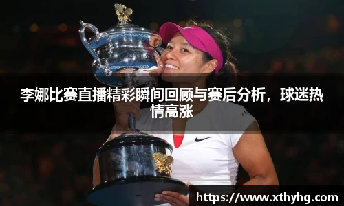 李娜比赛直播精彩瞬间回顾与赛后分析，球迷热情高涨