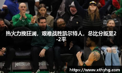 热火力挽狂澜，艰难战胜凯尔特人，总比分扳至2-2平