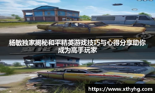杨敏独家揭秘和平精英游戏技巧与心得分享助你成为高手玩家