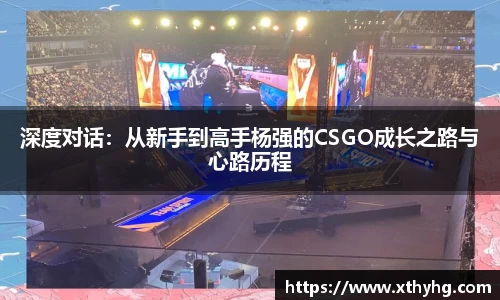 深度对话：从新手到高手杨强的CSGO成长之路与心路历程