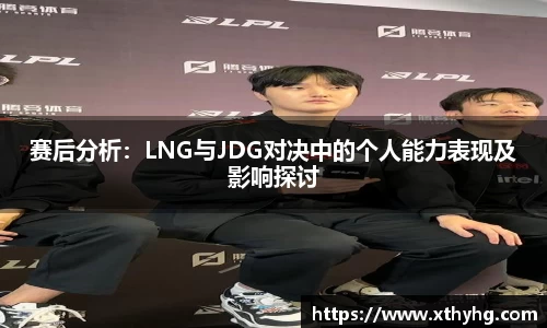 赛后分析：LNG与JDG对决中的个人能力表现及影响探讨