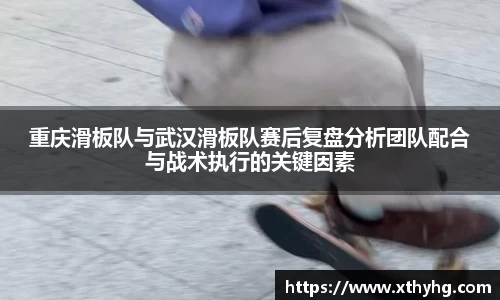 重庆滑板队与武汉滑板队赛后复盘分析团队配合与战术执行的关键因素