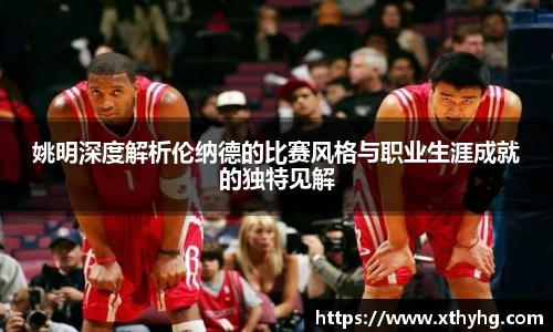 姚明深度解析伦纳德的比赛风格与职业生涯成就的独特见解