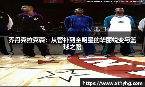 乔丹克拉克森：从替补到全明星的华丽蜕变与篮球之路