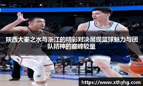 陕西大秦之水与浙江的精彩对决展现篮球魅力与团队精神的巅峰较量