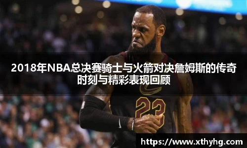 2018年NBA总决赛骑士与火箭对决詹姆斯的传奇时刻与精彩表现回顾
