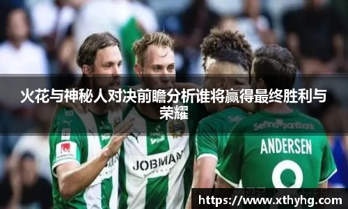 火花与神秘人对决前瞻分析谁将赢得最终胜利与荣耀