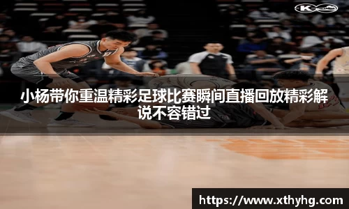 小杨带你重温精彩足球比赛瞬间直播回放精彩解说不容错过
