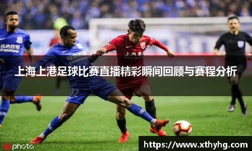 上海上港足球比赛直播精彩瞬间回顾与赛程分析