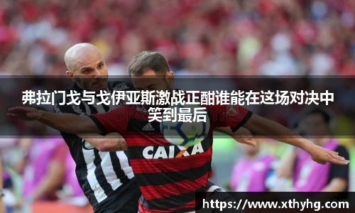 弗拉门戈与戈伊亚斯激战正酣谁能在这场对决中笑到最后