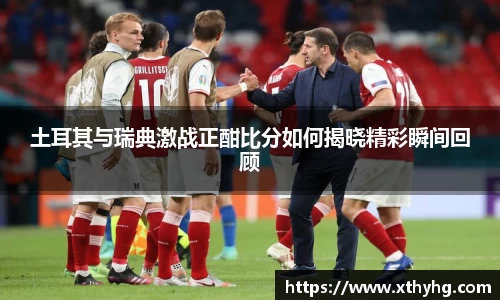 土耳其与瑞典激战正酣比分如何揭晓精彩瞬间回顾